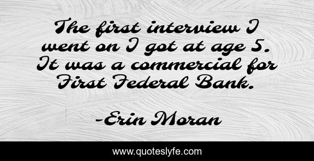 The first interview I went on I got at age 5. It was a commercial for First Federal Bank.