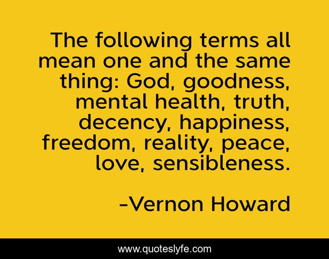 The following terms all mean one and the same thing: God, goodness, mental health, truth, decency, happiness, freedom, reality, peace, love, sensibleness.