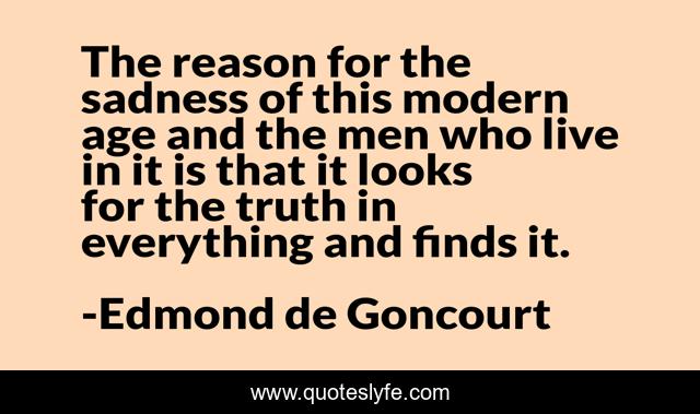 The reason for the sadness of this modern age and the men who live in it is that it looks for the truth in everything and finds it.