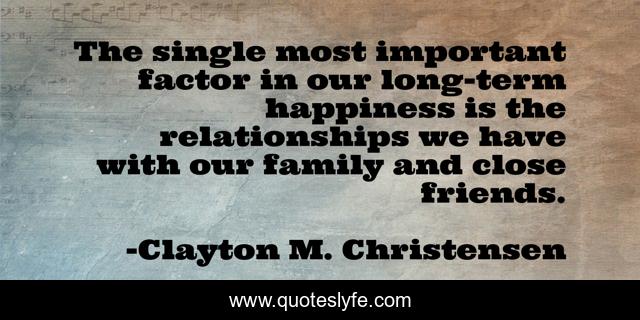 The single most important factor in our long-term happiness is the relationships we have with our family and close friends.