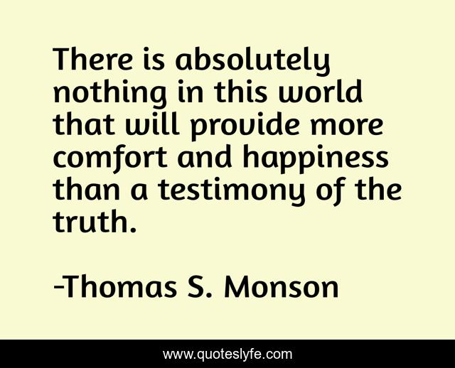 There is absolutely nothing in this world that will provide more comfort and happiness than a testimony of the truth.