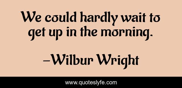 We could hardly wait to get up in the morning.