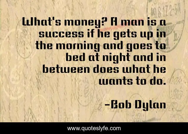 What's money? A man is a success if he gets up in the morning and goes to bed at night and in between does what he wants to do.