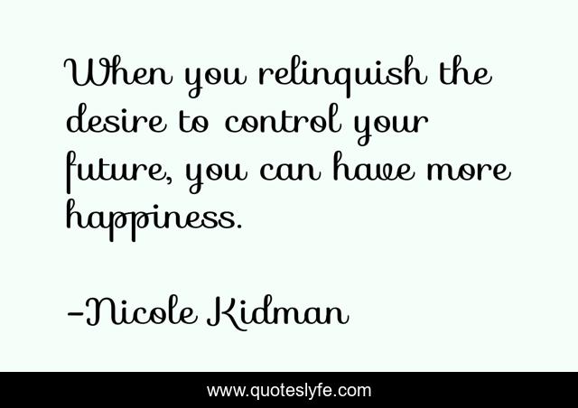 When you relinquish the desire to control your future, you can have more happiness.