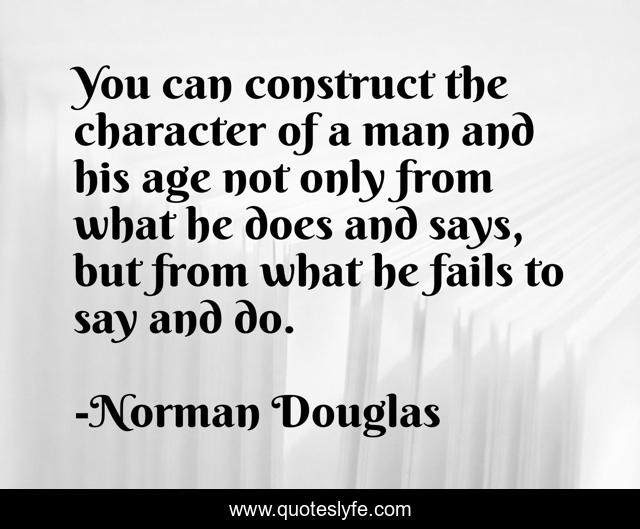 You can construct the character of a man and his age not only from what he does and says, but from what he fails to say and do.