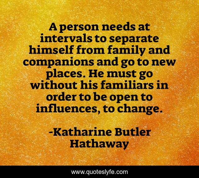 A person needs at intervals to separate himself from family and companions and go to new places. He must go without his familiars in order to be open to influences, to change.