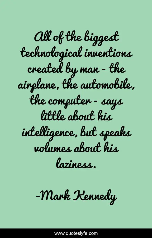 All of the biggest technological inventions created by man - the airplane, the automobile, the computer - says little about his intelligence, but speaks volumes about his laziness.