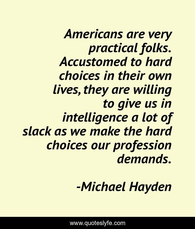 Americans are very practical folks. Accustomed to hard choices in their own lives, they are willing to give us in intelligence a lot of slack as we make the hard choices our profession demands.