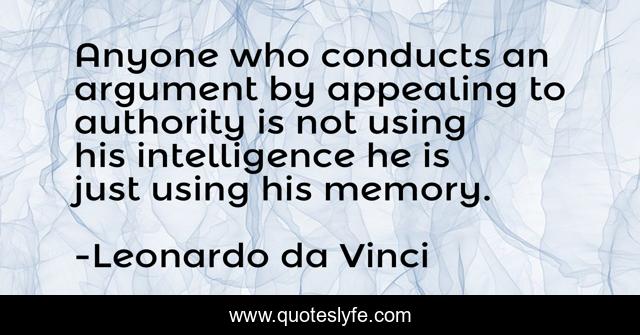 Anyone who conducts an argument by appealing to authority is not using his intelligence he is just using his memory.