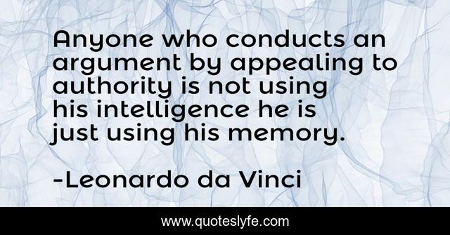 Anyone who conducts an argument by appealing to authority is not using his intelligence he is just using his memory.