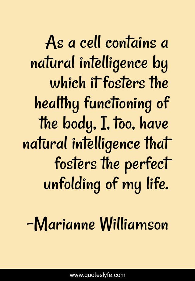 As a cell contains a natural intelligence by which it fosters the healthy functioning of the body, I, too, have natural intelligence that fosters the perfect unfolding of my life.