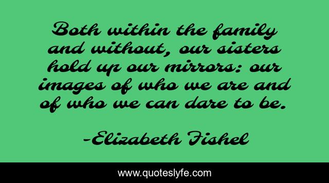 Both within the family and without, our sisters hold up our mirrors: our images of who we are and of who we can dare to be.