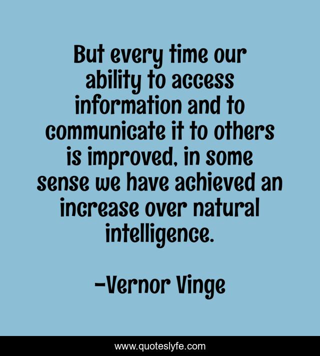But every time our ability to access information and to communicate it to others is improved, in some sense we have achieved an increase over natural intelligence.