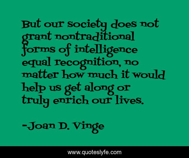 But our society does not grant nontraditional forms of intelligence equal recognition, no matter how much it would help us get along or truly enrich our lives.