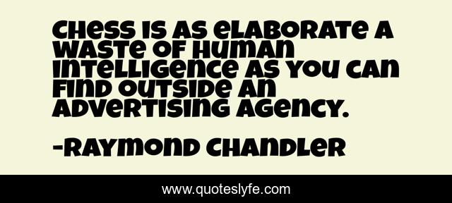 Chess is as elaborate a waste of human intelligence as you can find outside an advertising agency.