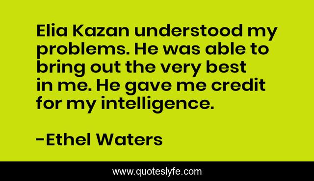 Elia Kazan understood my problems. He was able to bring out the very best in me. He gave me credit for my intelligence.