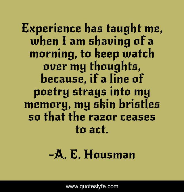 Experience has taught me, when I am shaving of a morning, to keep watch over my thoughts, because, if a line of poetry strays into my memory, my skin bristles so that the razor ceases to act.