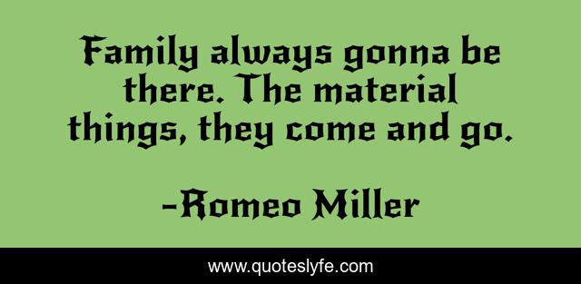 Family always gonna be there. The material things, they come and go.