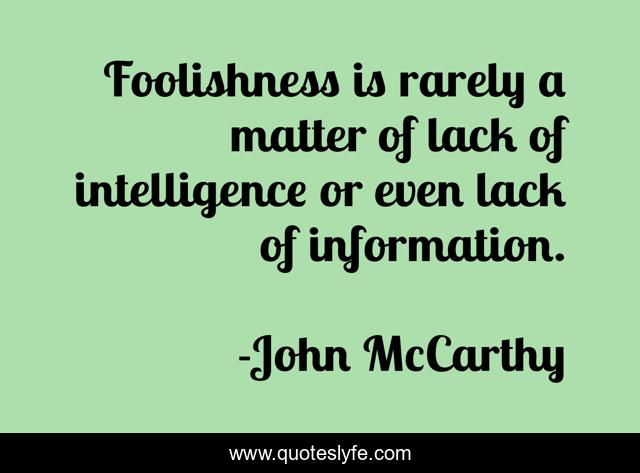 Foolishness is rarely a matter of lack of intelligence or even lack of information.