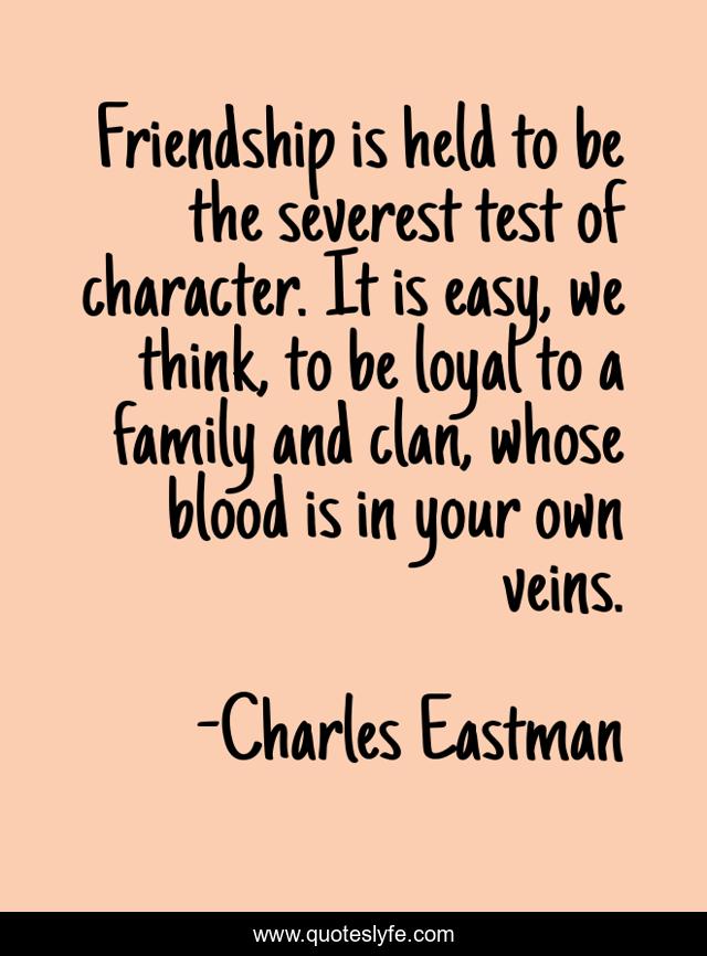 Friendship is held to be the severest test of character. It is easy, we think, to be loyal to a family and clan, whose blood is in your own veins.