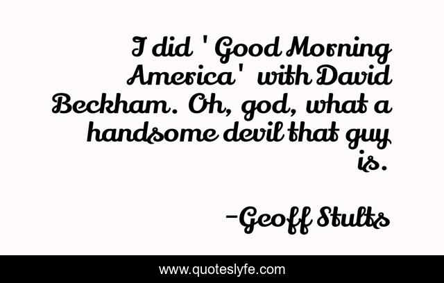 I did 'Good Morning America' with David Beckham. Oh, god, what a handsome devil that guy is.