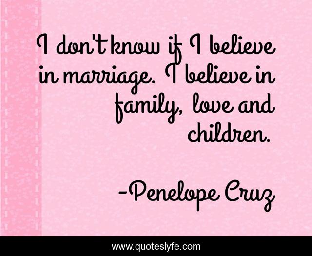 I don't know if I believe in marriage. I believe in family, love and children.