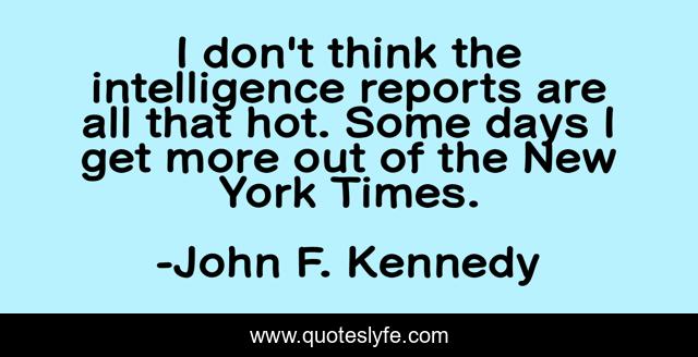 I don't think the intelligence reports are all that hot. Some days I get more out of the New York Times.