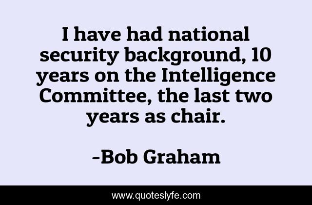I have had national security background, 10 years on the Intelligence Committee, the last two years as chair.