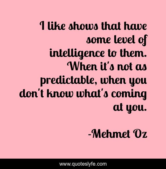 I like shows that have some level of intelligence to them. When it's not as predictable, when you don't know what's coming at you.