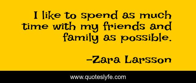 I like to spend as much time with my friends and family as possible.
