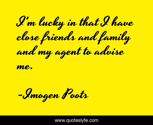 I'm lucky in that I have close friends and family and my agent to advise me.