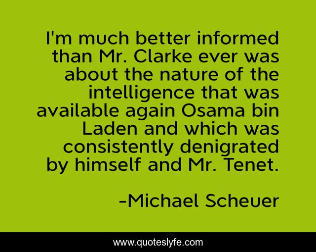 I'm much better informed than Mr. Clarke ever was about the nature of the intelligence that was available again Osama bin Laden and which was consistently denigrated by himself and Mr. Tenet.