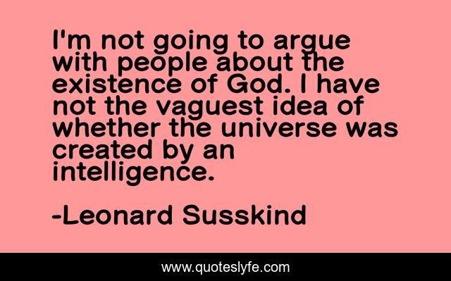 I'm not going to argue with people about the existence of God. I have not the vaguest idea of whether the universe was created by an intelligence.