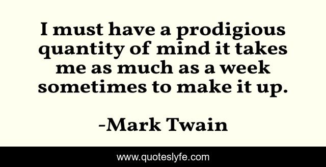 I must have a prodigious quantity of mind it takes me as much as a week sometimes to make it up.