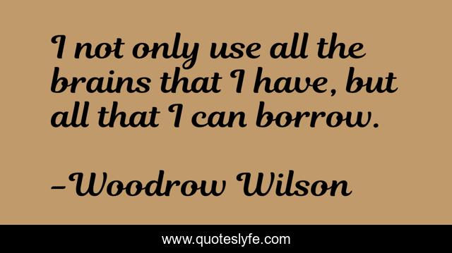 I not only use all the brains that I have, but all that I can borrow.