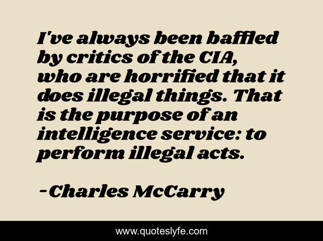 I've always been baffled by critics of the CIA, who are horrified that it does illegal things. That is the purpose of an intelligence service: to perform illegal acts.