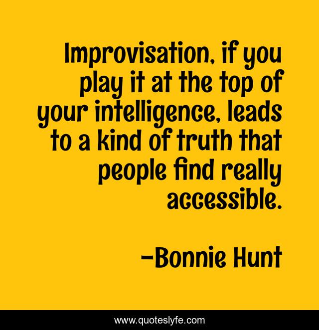 Improvisation, if you play it at the top of your intelligence, leads to a kind of truth that people find really accessible.