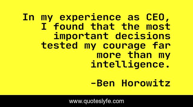In my experience as CEO, I found that the most important decisions tested my courage far more than my intelligence.
