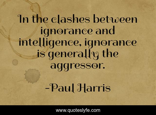 In the clashes between ignorance and intelligence, ignorance is generally the aggressor.