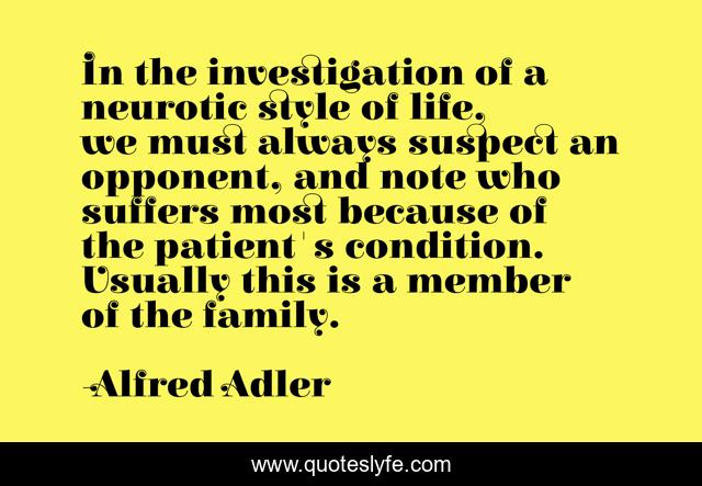 In the investigation of a neurotic style of life, we must always suspect an opponent, and note who suffers most because of the patient's condition. Usually this is a member of the family.