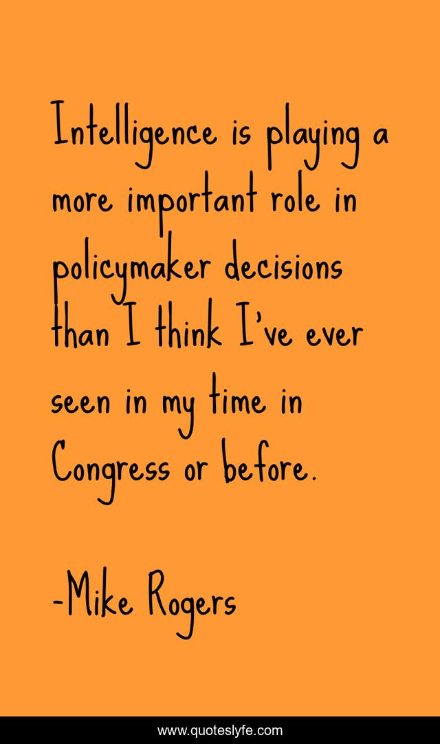 Intelligence is playing a more important role in policymaker decisions than I think I've ever seen in my time in Congress or before.