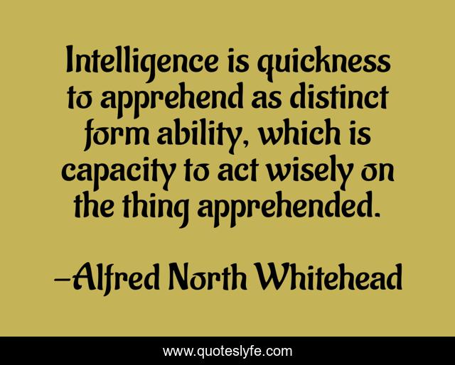 Intelligence is quickness to apprehend as distinct form ability, which is capacity to act wisely on the thing apprehended.