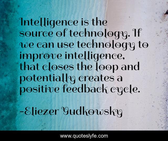Intelligence is the source of technology. If we can use technology to improve intelligence, that closes the loop and potentially creates a positive feedback cycle.