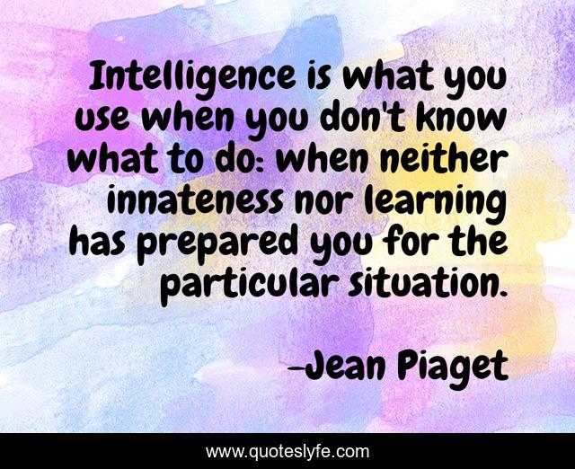 Intelligence is what you use when you don't know what to do: when neither innateness nor learning has prepared you for the particular situation.