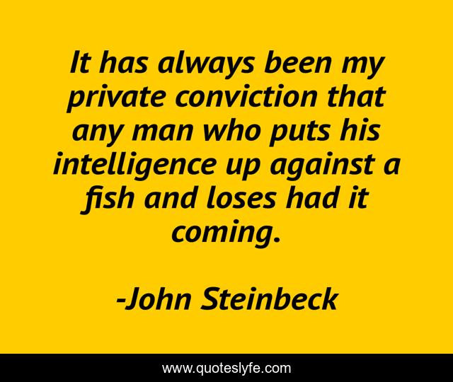 It has always been my private conviction that any man who puts his intelligence up against a fish and loses had it coming.