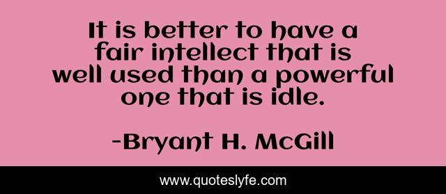 It is better to have a fair intellect that is well used than a powerful one that is idle.