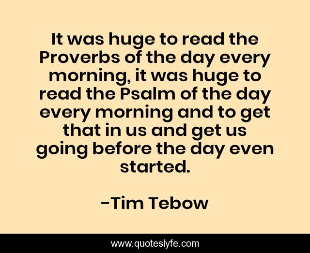 It was huge to read the Proverbs of the day every morning, it was huge to read the Psalm of the day every morning and to get that in us and get us going before the day even started.