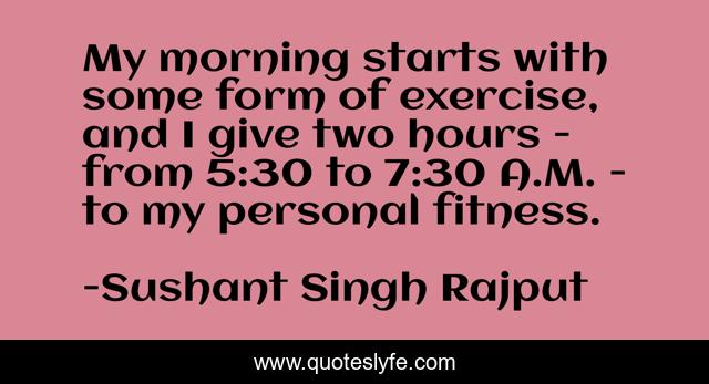 My morning starts with some form of exercise, and I give two hours - from 5:30 to 7:30 A.M. - to my personal fitness.