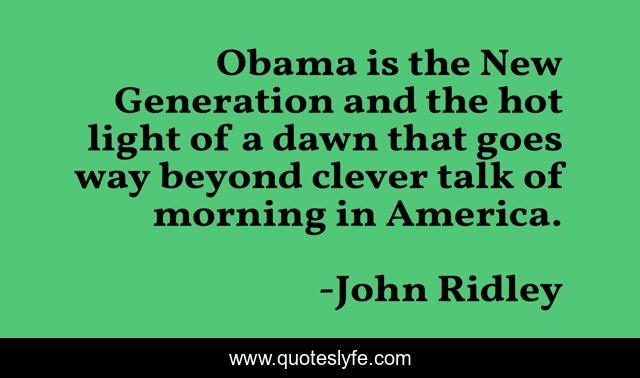 Obama is the New Generation and the hot light of a dawn that goes way beyond clever talk of morning in America.