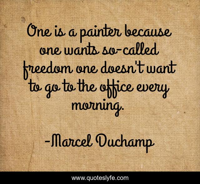 One is a painter because one wants so-called freedom one doesn't want to go to the office every morning.